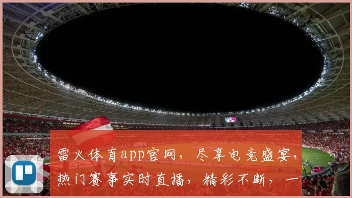 雷火体育app官网，尽享电竞盛宴，热门赛事实时直播，精彩不断，一触即达