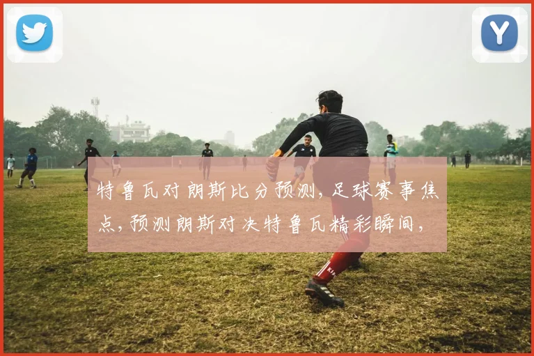 特鲁瓦对朗斯比分预测,足球赛事焦点,预测朗斯对决特鲁瓦精彩瞬间,不容错过