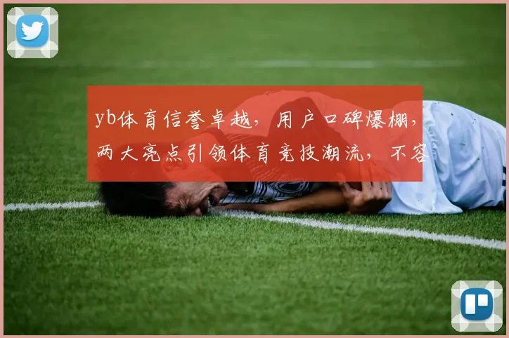 yb体育信誉卓越，用户口碑爆棚，两大亮点引领体育竞技潮流，不容错过