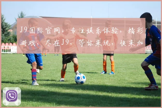 J9国际官网，专注娱乐体验，精彩游戏，尽在J9，等你来玩，快来加入