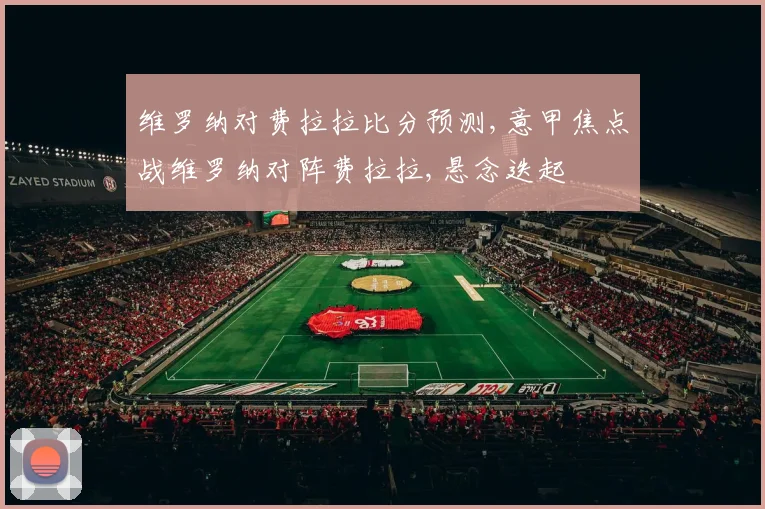 维罗纳对费拉拉比分预测,意甲焦点战维罗纳对阵费拉拉,悬念迭起