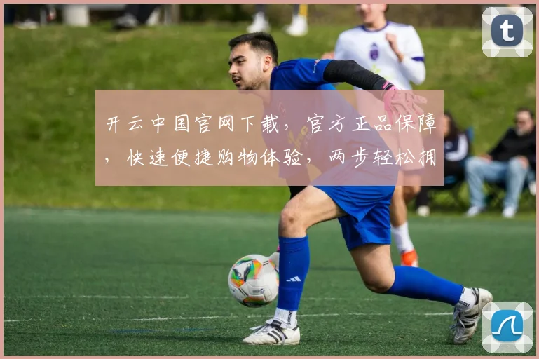开云中国官网下载，官方正品保障，快速便捷购物体验，两步轻松拥有