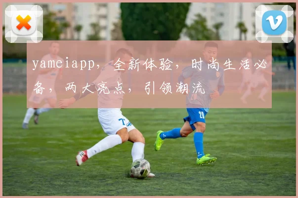 yameiapp，全新体验，时尚生活必备，两大亮点，引领潮流